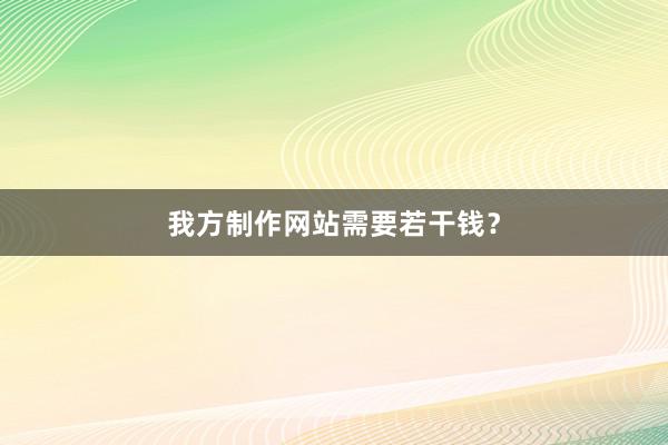 我方制作网站需要若干钱？